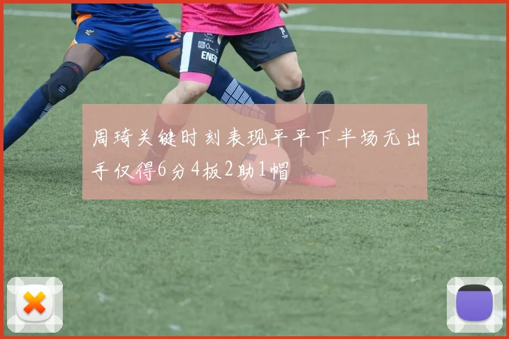 周琦关键时刻表现平平下半场无出手仅得6分4板2助1帽