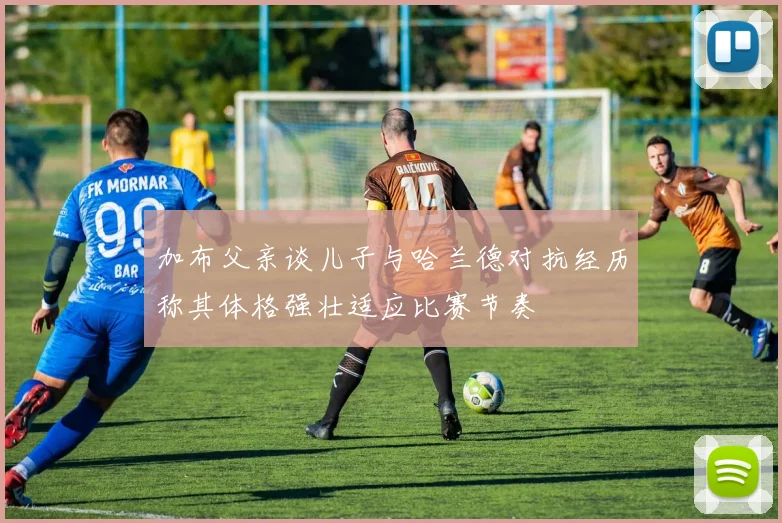 加布父亲谈儿子与哈兰德对抗经历称其体格强壮适应比赛节奏