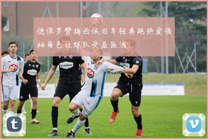 德保罗赞梅西依旧年轻奔跑热爱领袖角色让球队受益匪浅