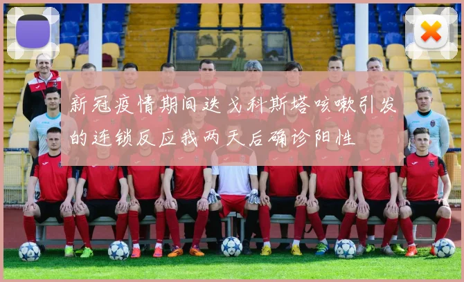 新冠疫情期间迭戈科斯塔咳嗽引发的连锁反应我两天后确诊阳性