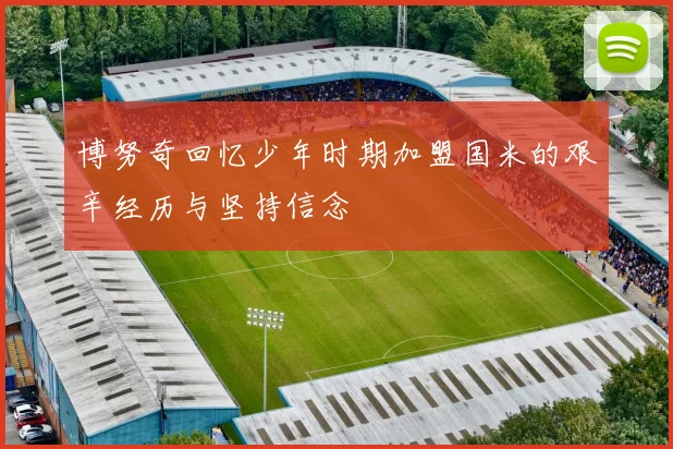 博努奇回忆少年时期加盟国米的艰辛经历与坚持信念