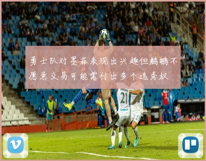 勇士队对墨菲表现出兴趣但鹈鹕不愿意交易可能需付出多个选秀权