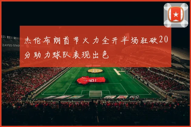 杰伦布朗首节火力全开半场狂砍20分助力球队表现出色