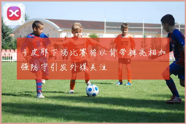 卡皮耶下场比赛将以背带裤亮相加强防守引发外媒关注