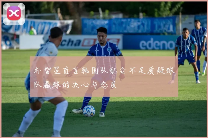 朴智星直言韩国队配合不足质疑球队赢球的决心与态度