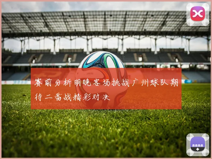 赛前分析明晚客场挑战广州球队期待二番战精彩对决