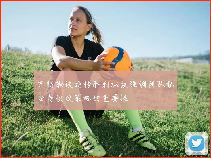 巴特勒谈逆转胜利秘诀强调团队配合与快攻策略的重要性