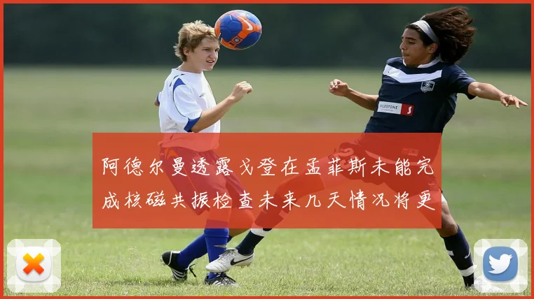 阿德尔曼透露戈登在孟菲斯未能完成核磁共振检查未来几天情况将更清晰