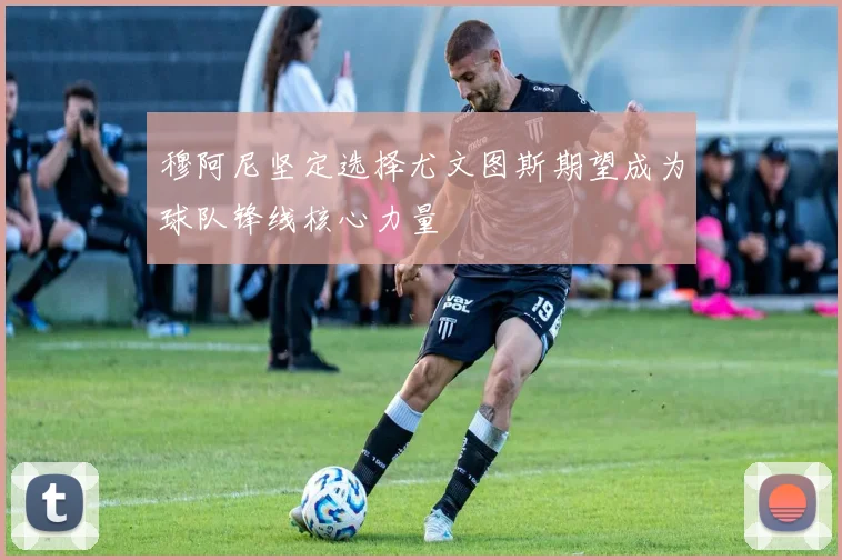 穆阿尼坚定选择尤文图斯期望成为球队锋线核心力量