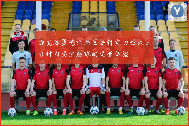 捷克球员感叹韩国逆转实力强大三分钟内无法触球的无奈体验