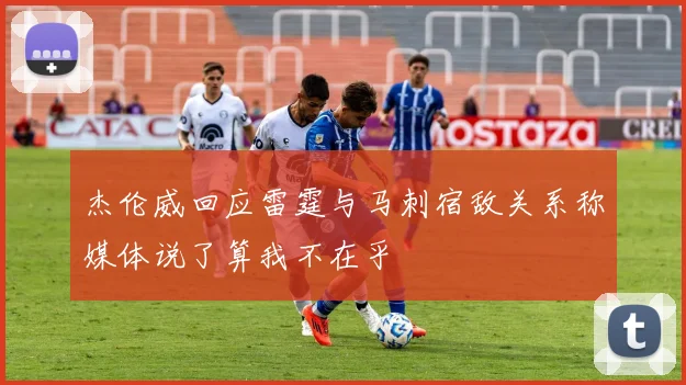 杰伦威回应雷霆与马刺宿敌关系称媒体说了算我不在乎
