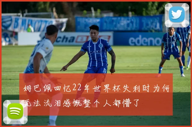 姆巴佩回忆22年世界杯失利时为何无法流泪感慨整个人都懵了