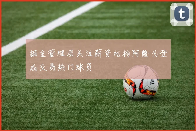 掘金管理层关注薪资结构阿隆戈登成交易热门球员