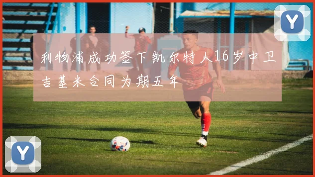利物浦成功签下凯尔特人16岁中卫吉基米合同为期五年