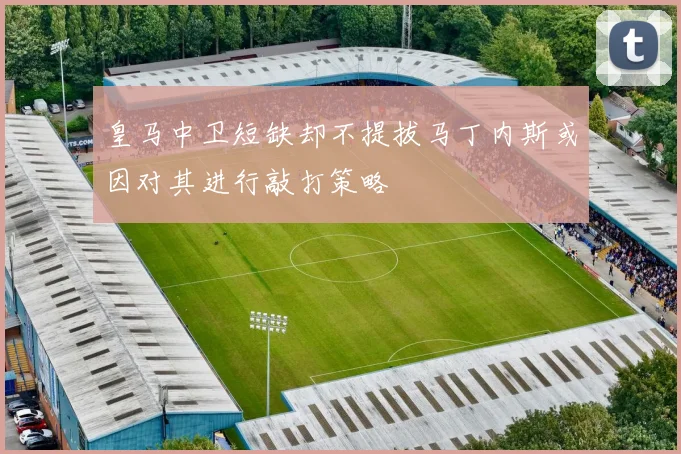 皇马中卫短缺却不提拔马丁内斯或因对其进行敲打策略