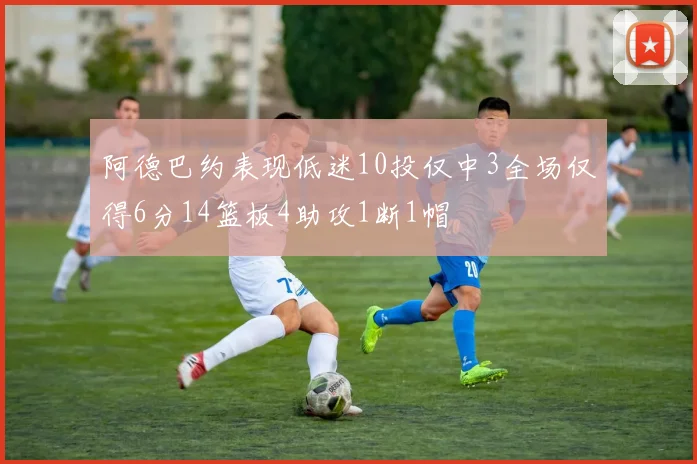 阿德巴约表现低迷10投仅中3全场仅得6分14篮板4助攻1断1帽