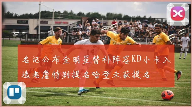 名记公布全明星替补阵容KD小卡入选老詹特别提名哈登未获提名