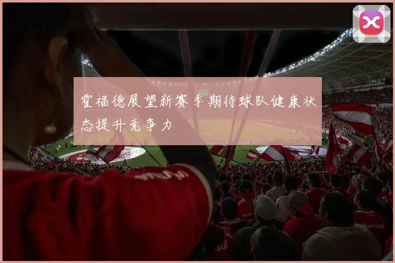 霍福德展望新赛季期待球队健康状态提升竞争力