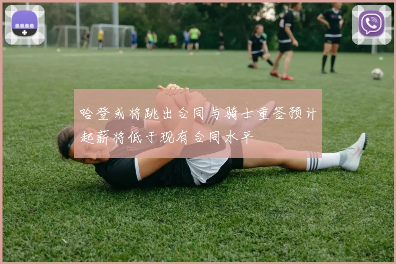 哈登或将跳出合同与骑士重签预计起薪将低于现有合同水平