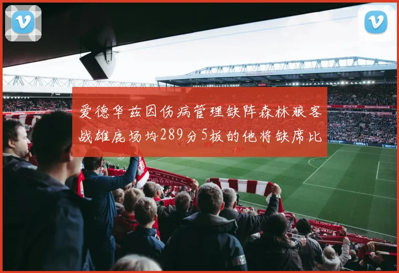 爱德华兹因伤病管理缺阵森林狼客战雄鹿场均289分5板的他将缺席比赛