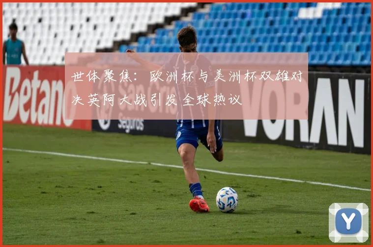 世体聚焦：欧洲杯与美洲杯双雄对决英阿大战引发全球热议