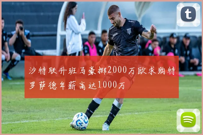沙特联升班马豪掷2000万欧求购特罗萨德年薪高达1000万