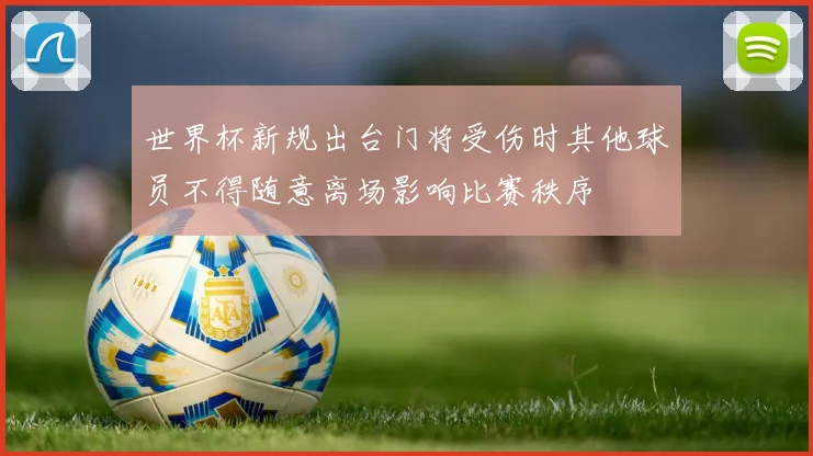 世界杯新规出台门将受伤时其他球员不得随意离场影响比赛秩序