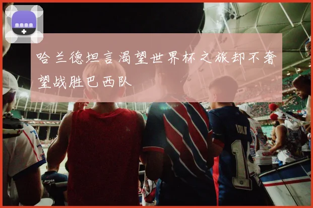 哈兰德坦言渴望世界杯之旅却不奢望战胜巴西队