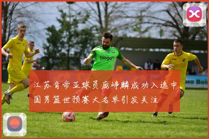 江苏肯帝亚球员庞峥麟成功入选中国男篮世预赛大名单引发关注