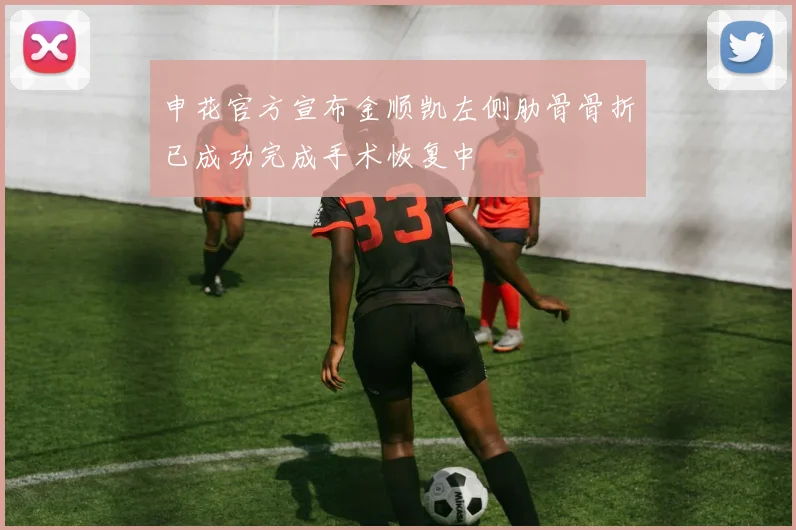 申花官方宣布金顺凯左侧肋骨骨折已成功完成手术恢复中
