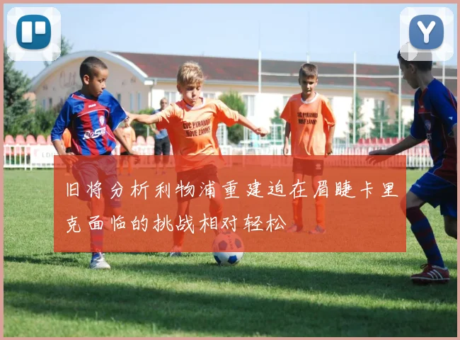 旧将分析利物浦重建迫在眉睫卡里克面临的挑战相对轻松