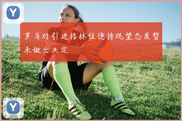 罗马对引进格林伍德持观望态度暂未做出决定